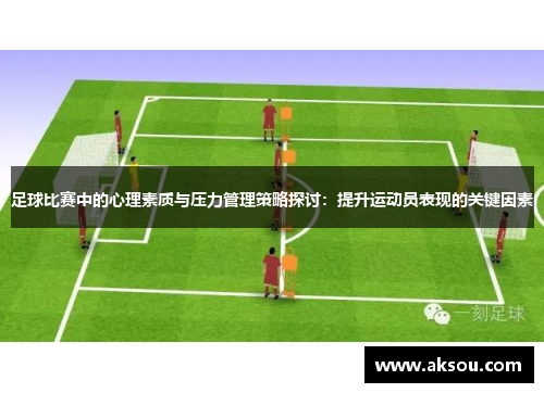 足球比赛中的心理素质与压力管理策略探讨：提升运动员表现的关键因素