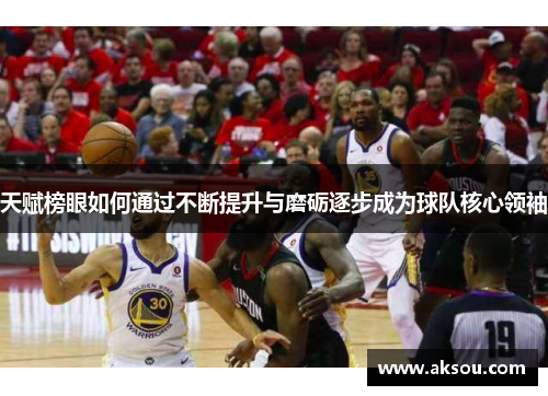 天赋榜眼如何通过不断提升与磨砺逐步成为球队核心领袖