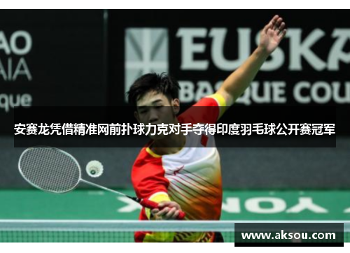 安赛龙凭借精准网前扑球力克对手夺得印度羽毛球公开赛冠军